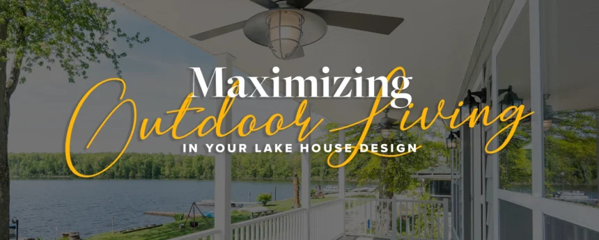 Maximizing Outdoor Living in Your Lake House Design