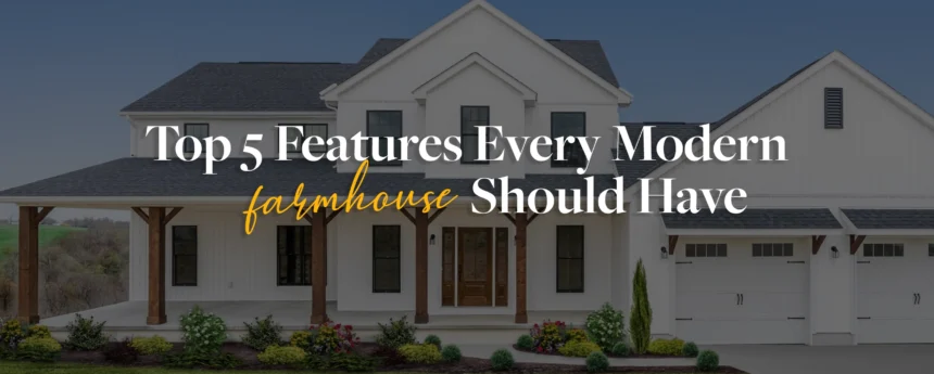 Top 5 Features Every Modern Farmhouse Should Have