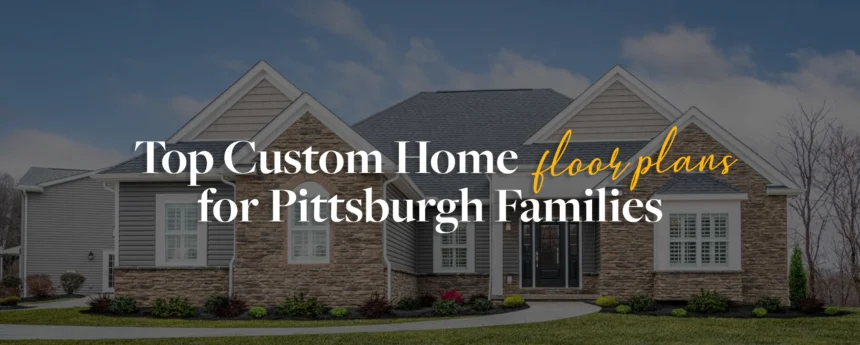 Top Custom Home Floor Plans for Pittsburgh Families
