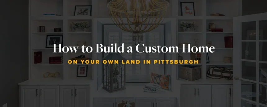 Guide-How to Build a Custom Home on Your Own Land in Pittsburgh