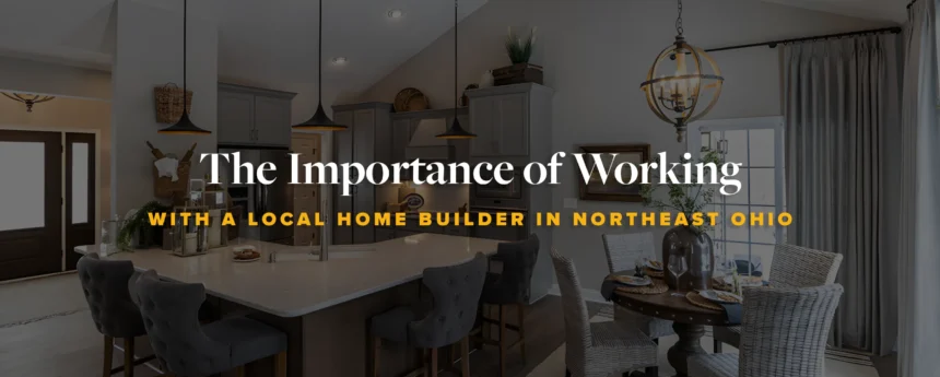 The Importance of Working with a Local Home Builder in Northeast Ohio