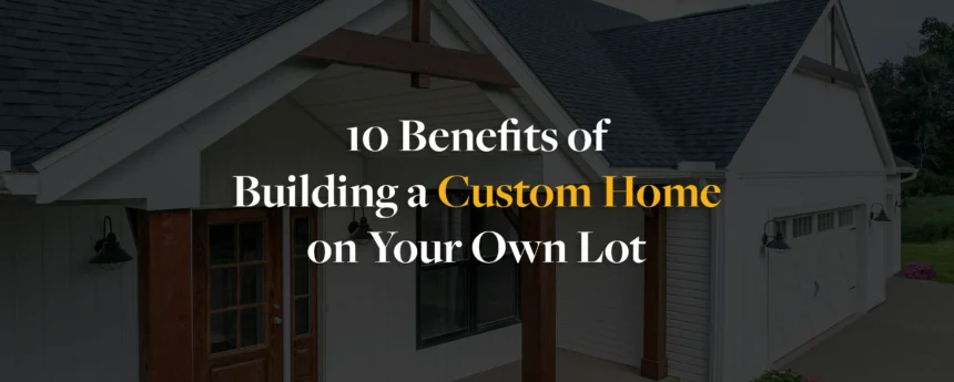 10 Benefits of Building a Custom Home on Your Own Lot